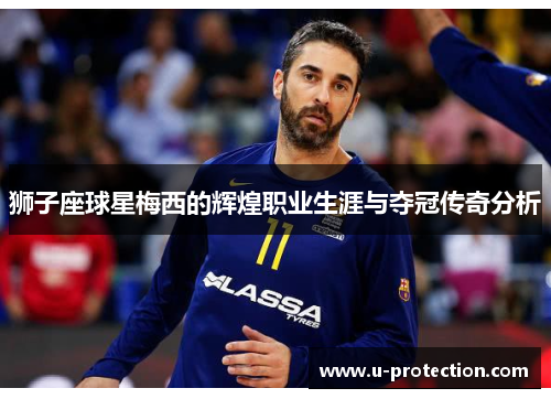 狮子座球星梅西的辉煌职业生涯与夺冠传奇分析
