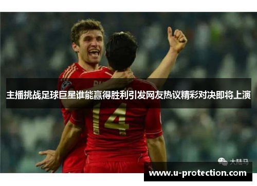 主播挑战足球巨星谁能赢得胜利引发网友热议精彩对决即将上演