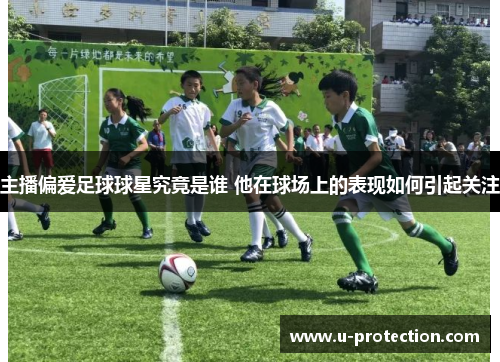 主播偏爱足球球星究竟是谁 他在球场上的表现如何引起关注