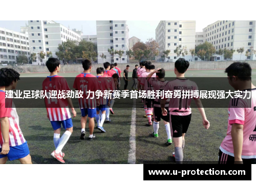 建业足球队迎战劲敌 力争新赛季首场胜利奋勇拼搏展现强大实力