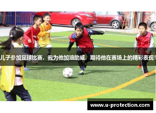 儿子参加足球比赛，我为他加油助威，期待他在赛场上的精彩表现！